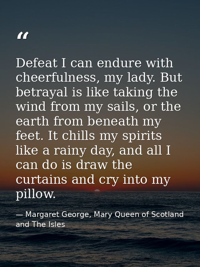 Defeat I can endure with cheerfulness, my lady. But betrayal is like taking the wind from my sails, or the earth from be — Margaret George, Mary Queen of Scotland and The Isles