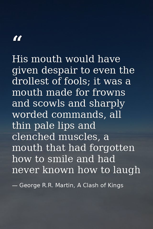 His mouth would have given despair to even the drollest of fools; it was a mouth made for frowns and scowls and sharply  — George R.R. Martin, A Clash of Kings