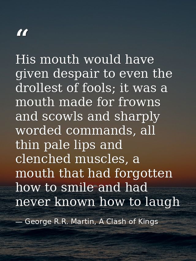 His mouth would have given despair to even the drollest of fools; it was a mouth made for frowns and scowls and sharply  — George R.R. Martin, A Clash of Kings