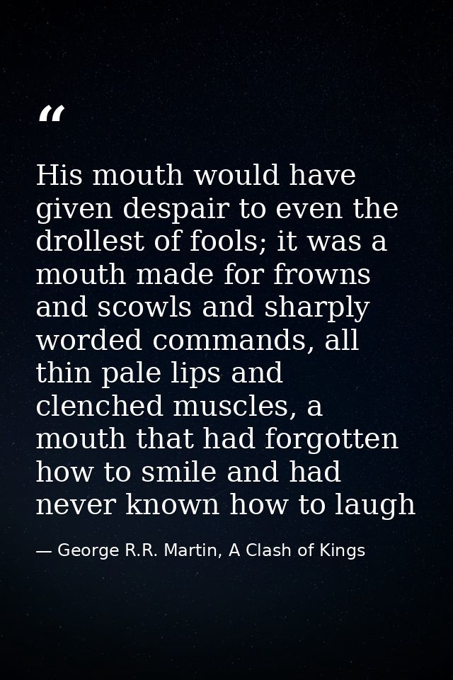 His mouth would have given despair to even the drollest of fools; it was a mouth made for frowns and scowls and sharply  — George R.R. Martin, A Clash of Kings