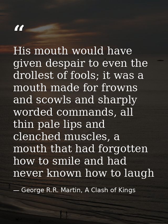 His mouth would have given despair to even the drollest of fools; it was a mouth made for frowns and scowls and sharply  — George R.R. Martin, A Clash of Kings