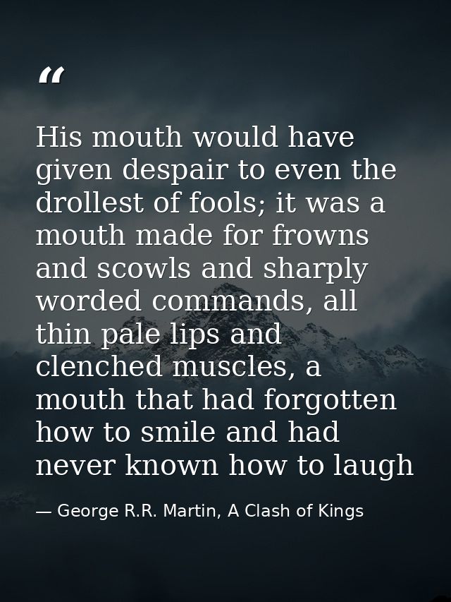 His mouth would have given despair to even the drollest of fools; it was a mouth made for frowns and scowls and sharply  — George R.R. Martin, A Clash of Kings