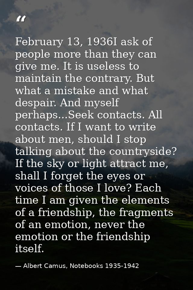 February 13, 1936I ask of people more than they can give me. It is useless to maintain the contrary. But what a mistake  — Albert Camus, Notebooks 1935-1942