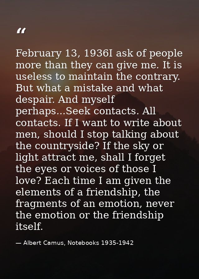 February 13, 1936I ask of people more than they can give me. It is useless to maintain the contrary. But what a mistake  — Albert Camus, Notebooks 1935-1942
