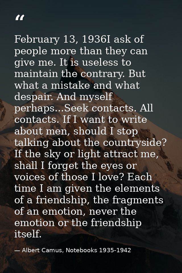 February 13, 1936I ask of people more than they can give me. It is useless to maintain the contrary. But what a mistake  — Albert Camus, Notebooks 1935-1942