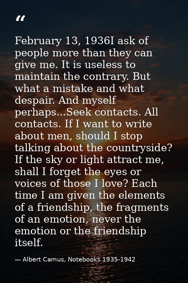 February 13, 1936I ask of people more than they can give me. It is useless to maintain the contrary. But what a mistake  — Albert Camus, Notebooks 1935-1942