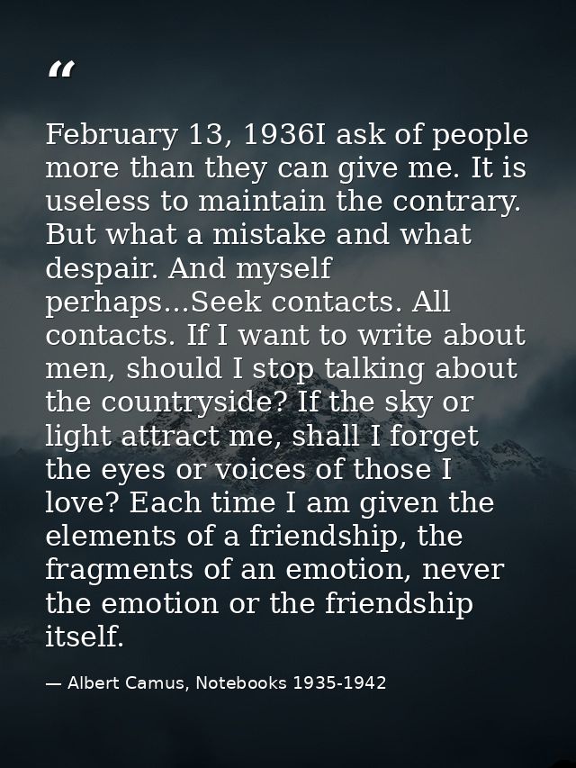 February 13, 1936I ask of people more than they can give me. It is useless to maintain the contrary. But what a mistake  — Albert Camus, Notebooks 1935-1942