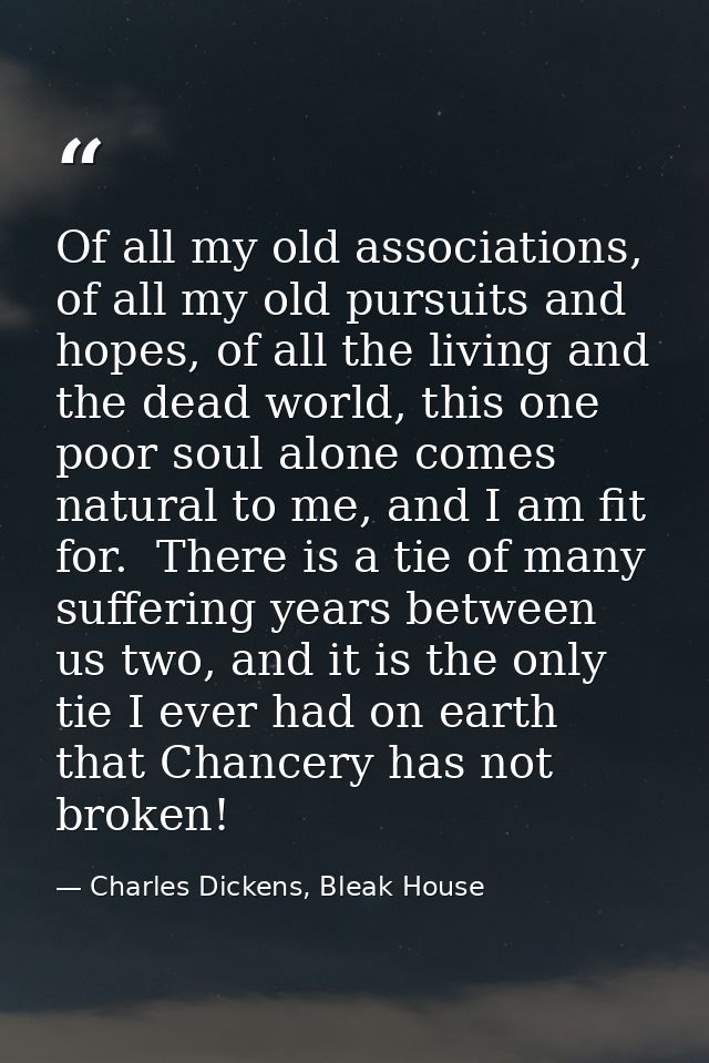 Of all my old associations, of all my old pursuits and hopes, of all the living and the dead world, this one poor soul a — Charles Dickens, Bleak House