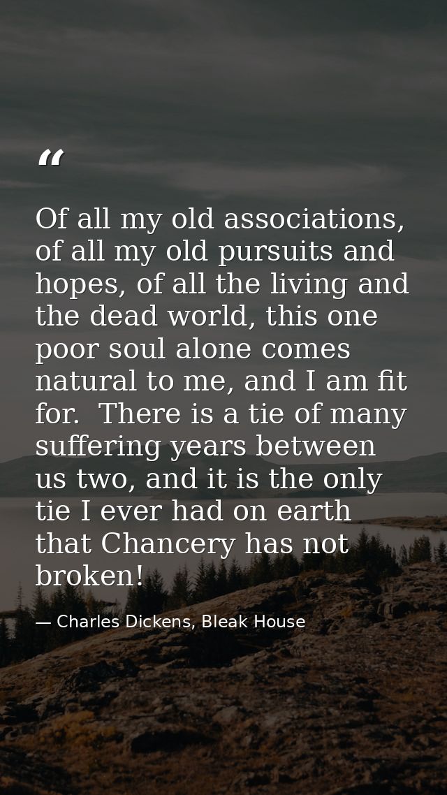 Of all my old associations, of all my old pursuits and hopes, of all the living and the dead world, this one poor soul a — Charles Dickens, Bleak House