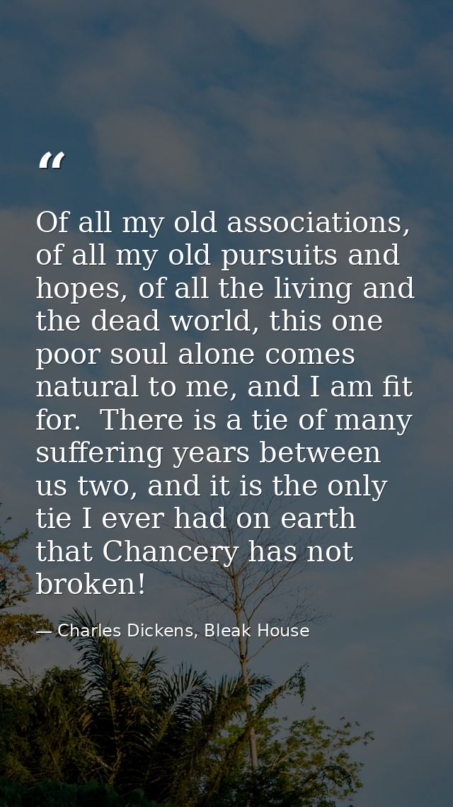 Of all my old associations, of all my old pursuits and hopes, of all the living and the dead world, this one poor soul a — Charles Dickens, Bleak House