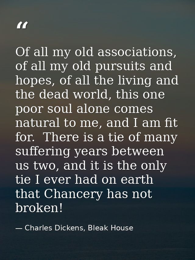 Of all my old associations, of all my old pursuits and hopes, of all the living and the dead world, this one poor soul a — Charles Dickens, Bleak House