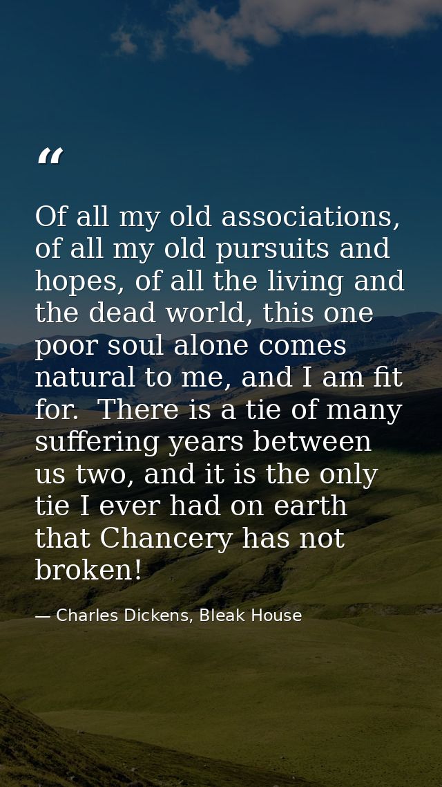 Of all my old associations, of all my old pursuits and hopes, of all the living and the dead world, this one poor soul a — Charles Dickens, Bleak House
