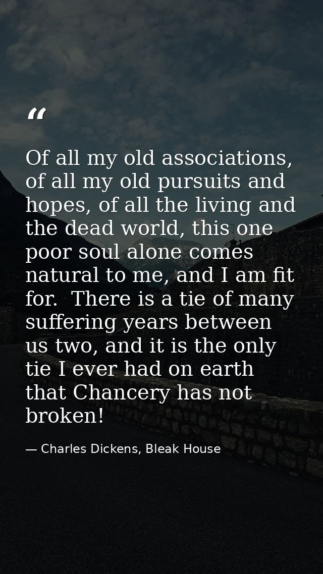 Of all my old associations, of all my old pursuits and hopes, of all the living and the dead world, this one poor soul a — Charles Dickens, Bleak House