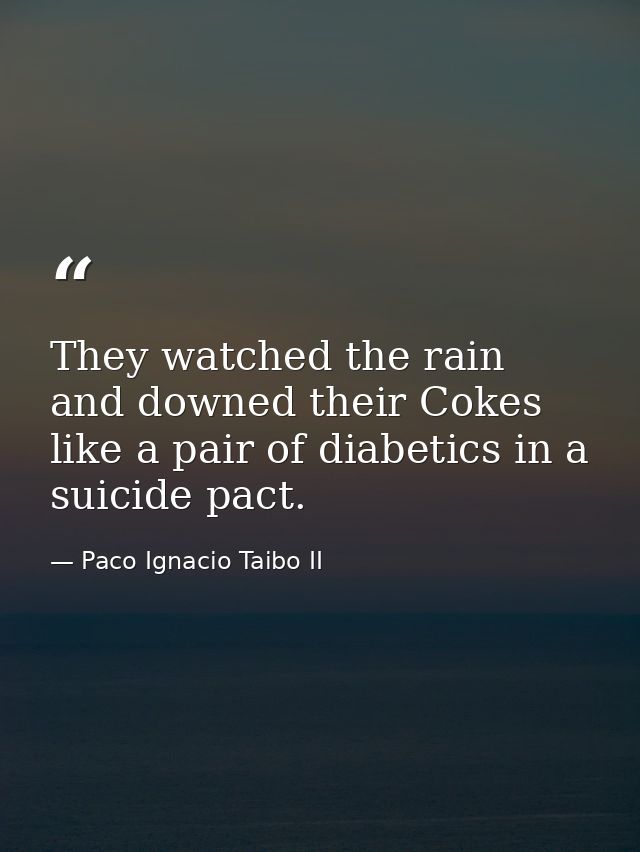 They watched the rain and downed their Cokes like a pair of diabetics in a suicide pact. — Paco Ignacio Taibo II