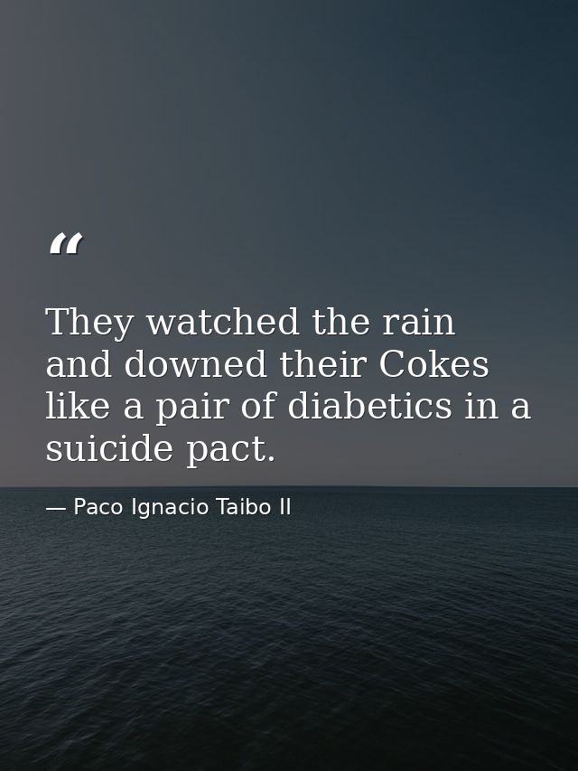 They watched the rain and downed their Cokes like a pair of diabetics in a suicide pact. — Paco Ignacio Taibo II
