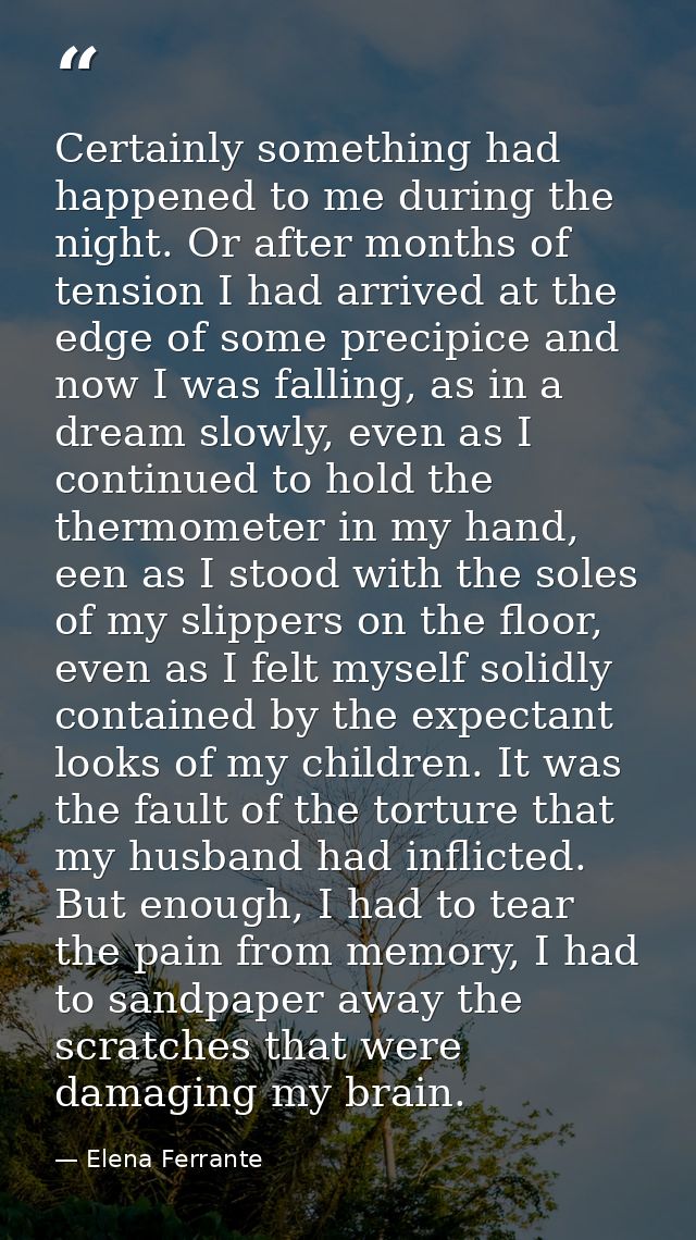 Certainly something had happened to me during the night. Or after months of tension I had arrived at the edge of some pr — Elena Ferrante
