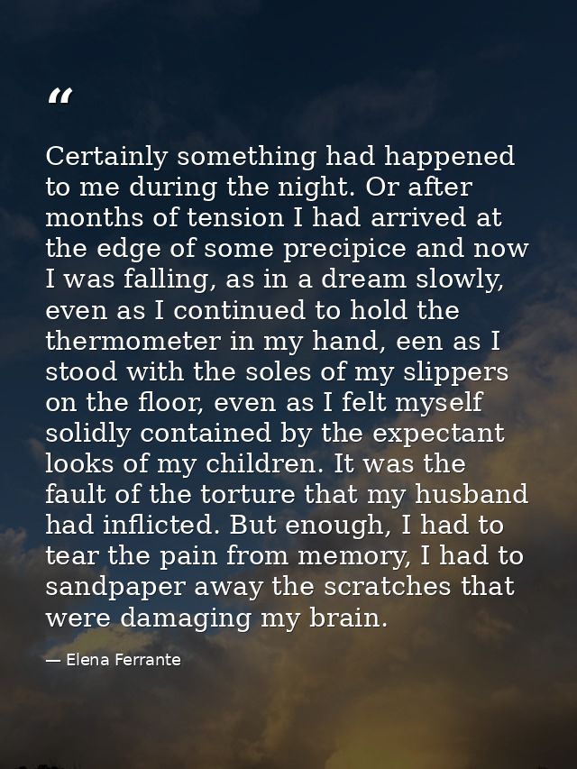 Certainly something had happened to me during the night. Or after months of tension I had arrived at the edge of some pr — Elena Ferrante