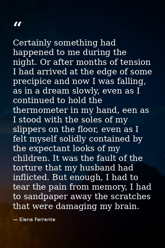 Certainly something had happened to me during the night. Or after months of tension I had arrived at the edge of some pr — Elena Ferrante