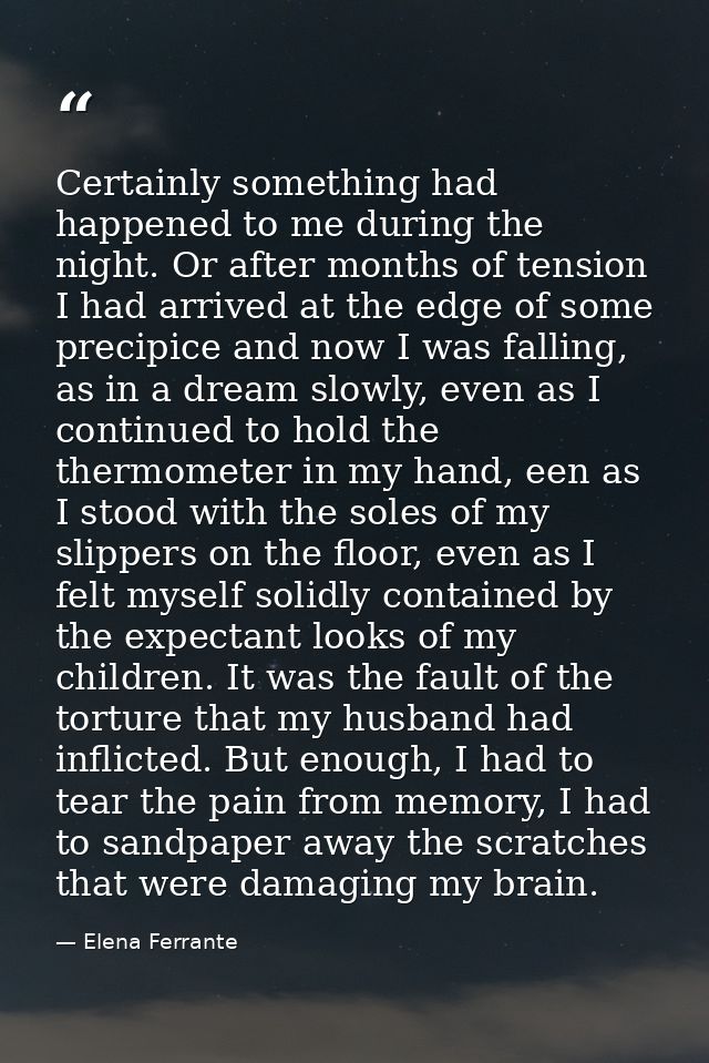 Certainly something had happened to me during the night. Or after months of tension I had arrived at the edge of some pr — Elena Ferrante