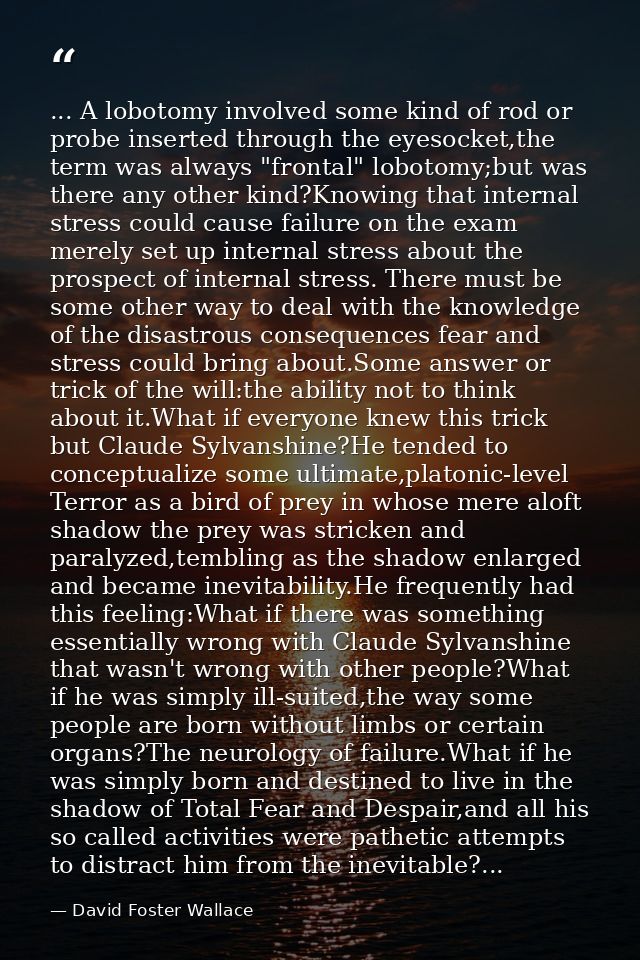 ... A lobotomy involved some kind of rod or probe inserted through the eyesocket,the term was always "frontal" lobotomy; — David Foster Wallace