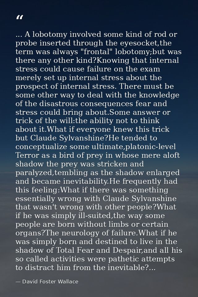 ... A lobotomy involved some kind of rod or probe inserted through the eyesocket,the term was always "frontal" lobotomy; — David Foster Wallace