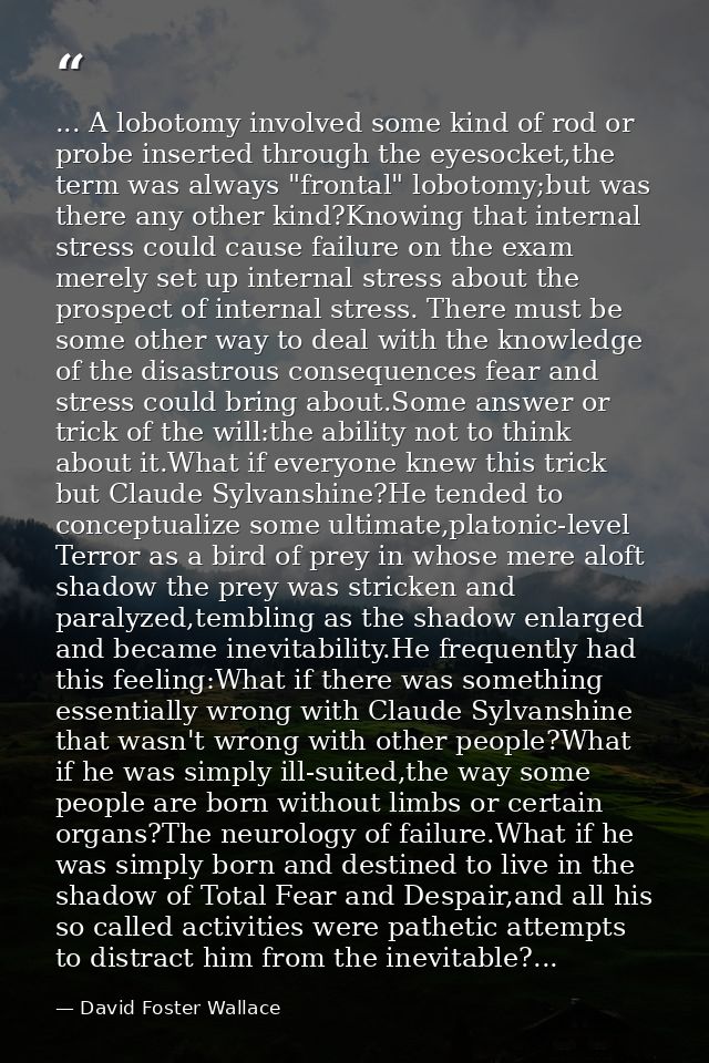 ... A lobotomy involved some kind of rod or probe inserted through the eyesocket,the term was always "frontal" lobotomy; — David Foster Wallace