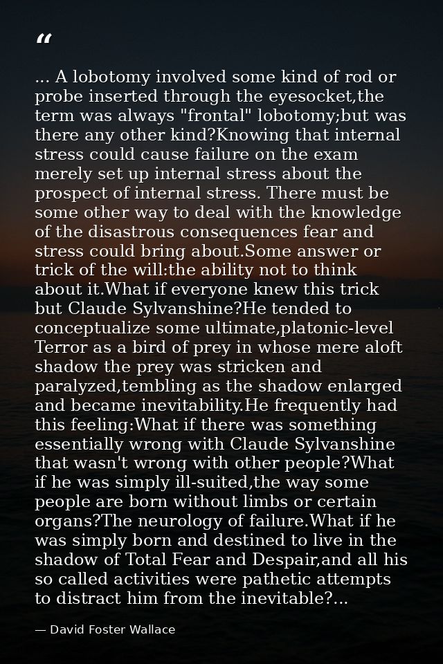 ... A lobotomy involved some kind of rod or probe inserted through the eyesocket,the term was always "frontal" lobotomy; — David Foster Wallace