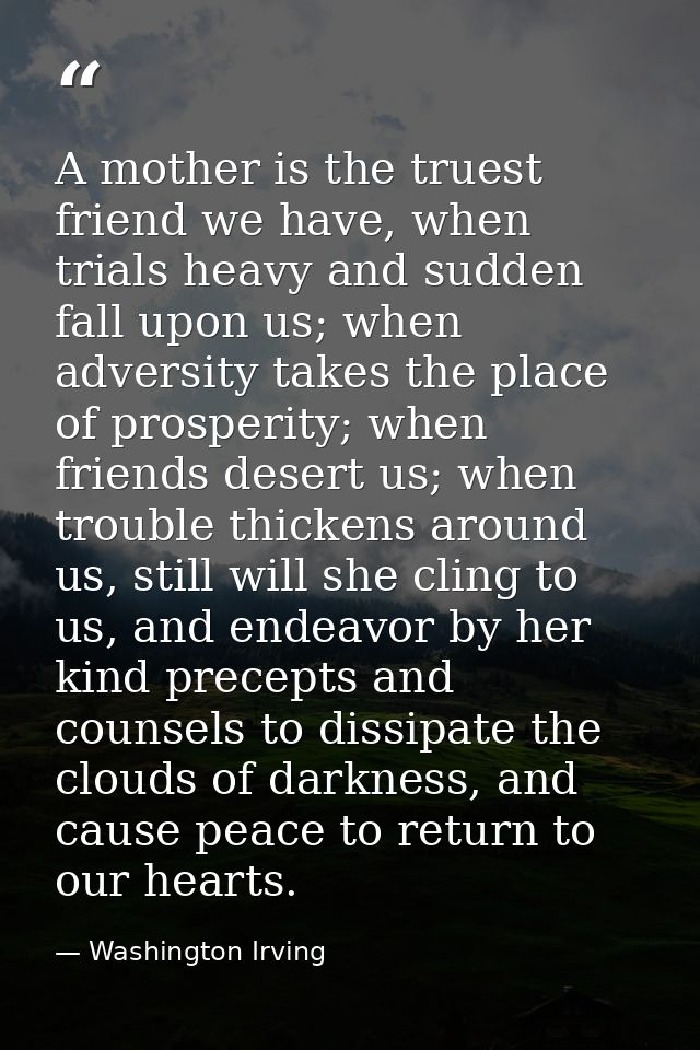 A mother is the truest friend we have, when trials heavy and sudden fall upon us; when adversity takes the place of pros — Washington Irving
