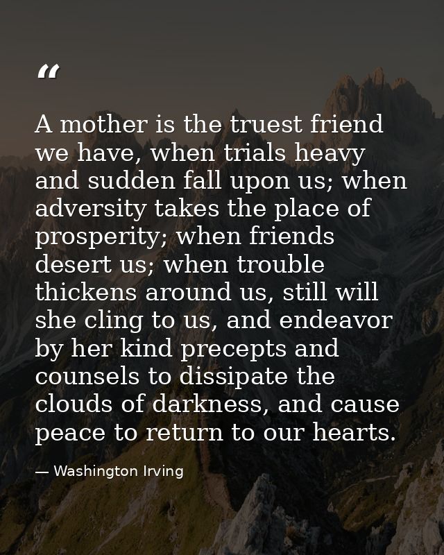 A mother is the truest friend we have, when trials heavy and sudden fall upon us; when adversity takes the place of pros — Washington Irving