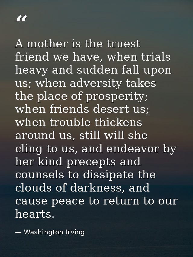 A mother is the truest friend we have, when trials heavy and sudden fall upon us; when adversity takes the place of pros — Washington Irving
