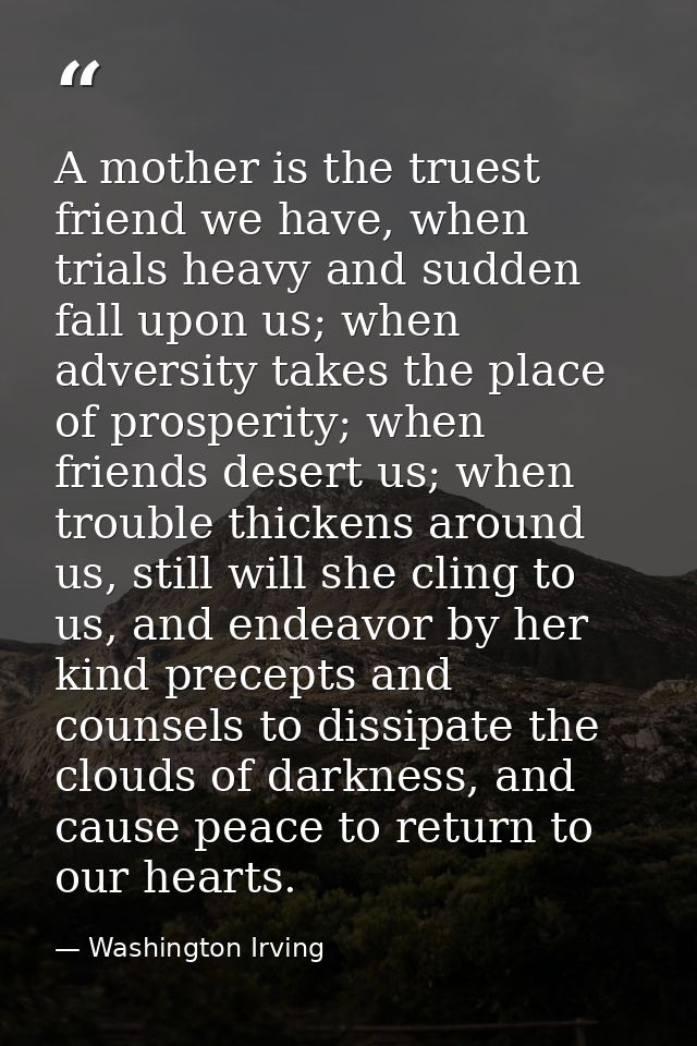 A mother is the truest friend we have, when trials heavy and sudden fall upon us; when adversity takes the place of pros — Washington Irving