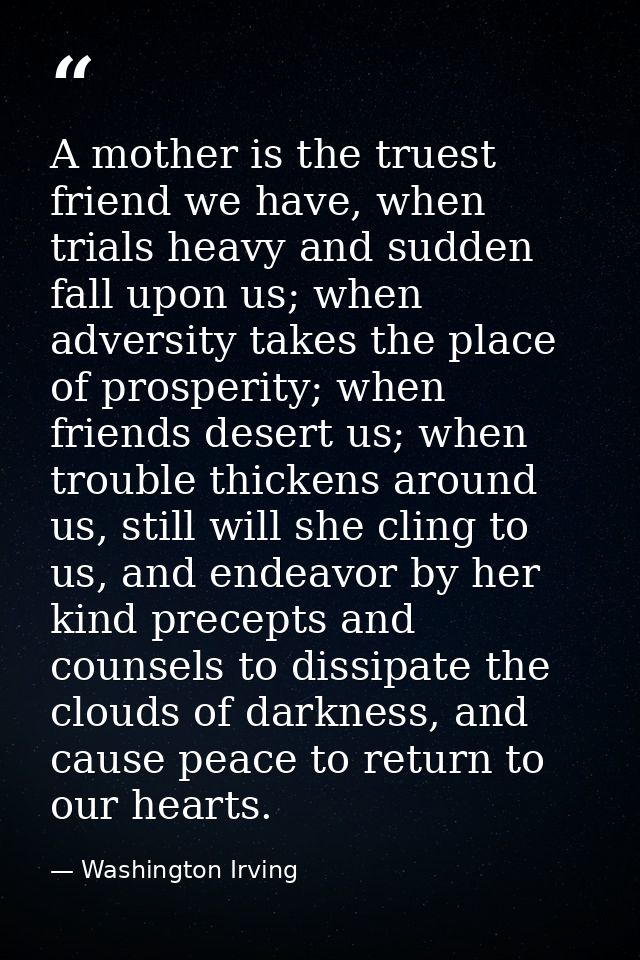 A mother is the truest friend we have, when trials heavy and sudden fall upon us; when adversity takes the place of pros — Washington Irving