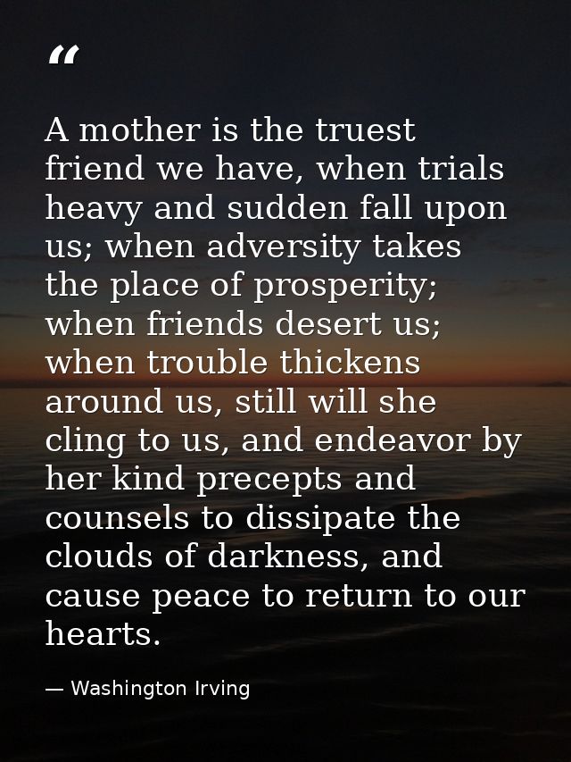 A mother is the truest friend we have, when trials heavy and sudden fall upon us; when adversity takes the place of pros — Washington Irving