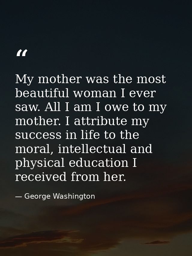 My mother was the most beautiful woman I ever saw. All I am I owe to my mother. I attribute my success in life to the mo — George Washington