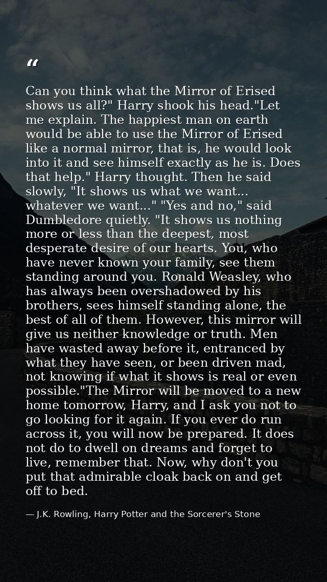 Can you think what the Mirror of Erised shows us all?" Harry shook his head."Let me explain. The happiest man on earth w — J.K. Rowling, Harry Potter and the Sorcerer's Stone