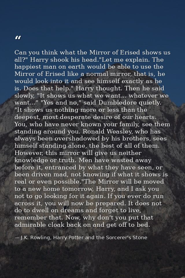 Can you think what the Mirror of Erised shows us all?" Harry shook his head."Let me explain. The happiest man on earth w — J.K. Rowling, Harry Potter and the Sorcerer's Stone