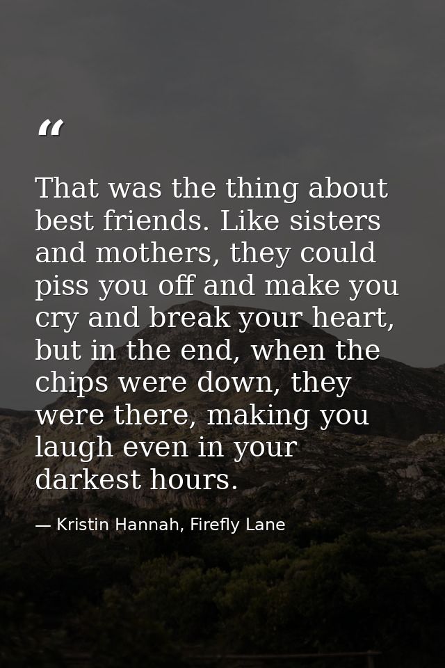That was the thing about best friends. Like sisters and mothers, they could piss you off and make you cry and break your — Kristin Hannah, Firefly Lane