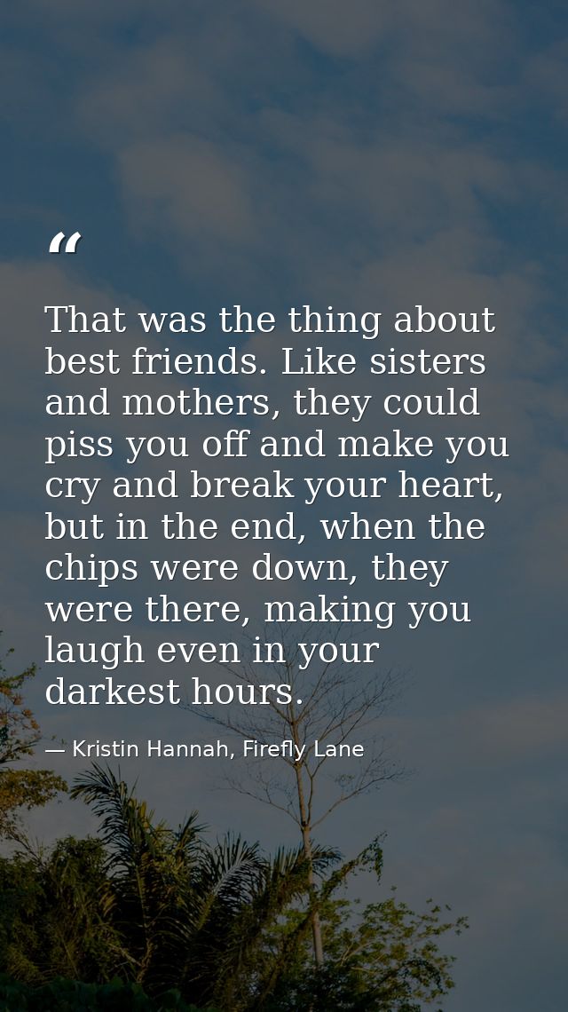That was the thing about best friends. Like sisters and mothers, they could piss you off and make you cry and break your — Kristin Hannah, Firefly Lane