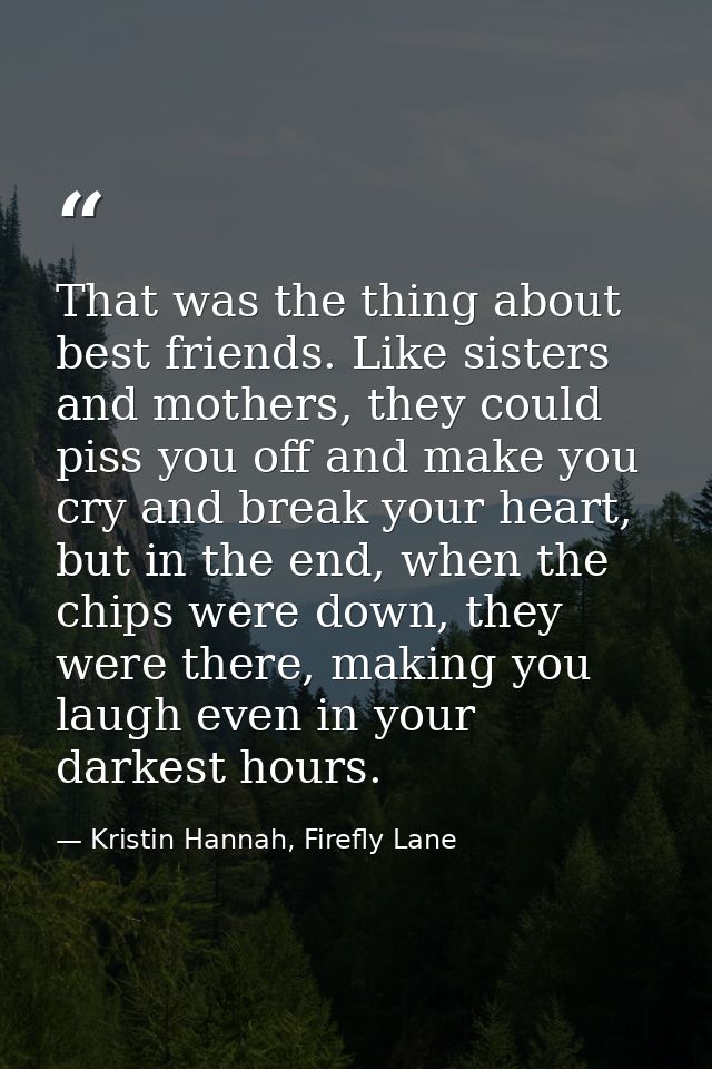 That was the thing about best friends. Like sisters and mothers, they could piss you off and make you cry and break your — Kristin Hannah, Firefly Lane