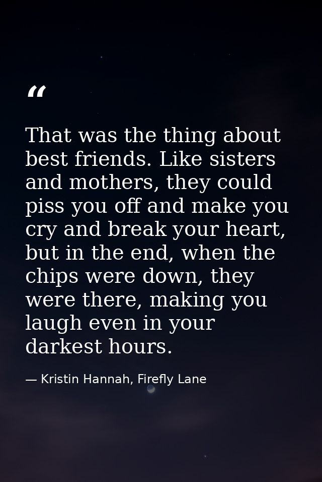 That was the thing about best friends. Like sisters and mothers, they could piss you off and make you cry and break your — Kristin Hannah, Firefly Lane