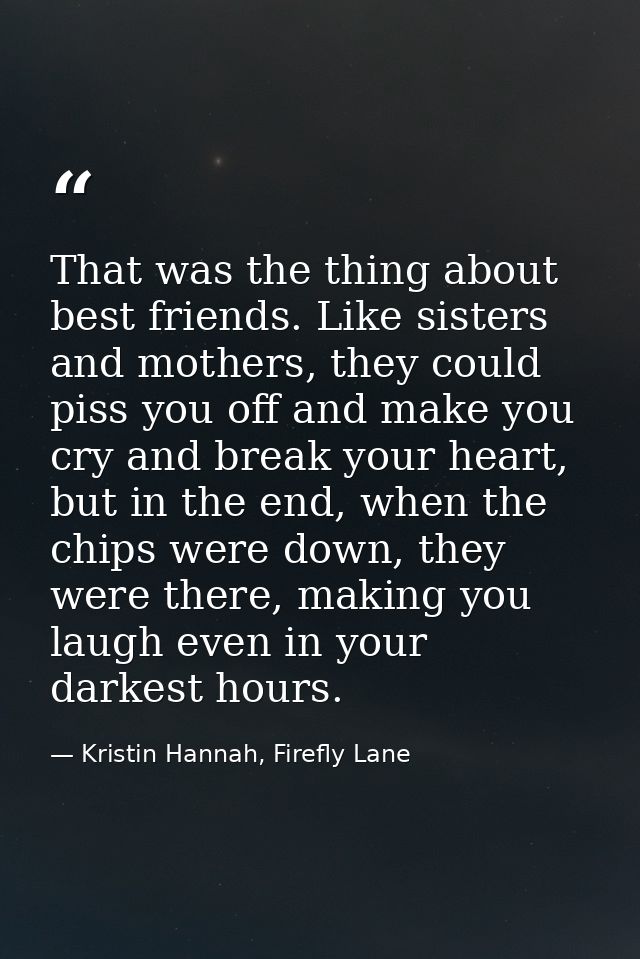That was the thing about best friends. Like sisters and mothers, they could piss you off and make you cry and break your — Kristin Hannah, Firefly Lane