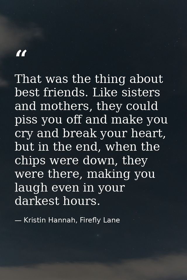 That was the thing about best friends. Like sisters and mothers, they could piss you off and make you cry and break your — Kristin Hannah, Firefly Lane
