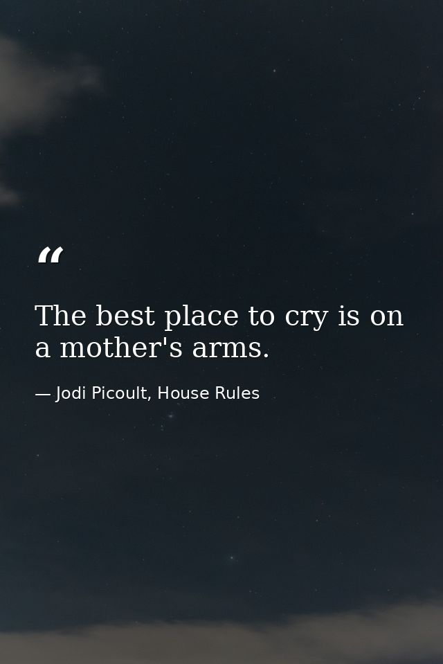 The best place to cry is on a mother's arms. — Jodi Picoult, House Rules