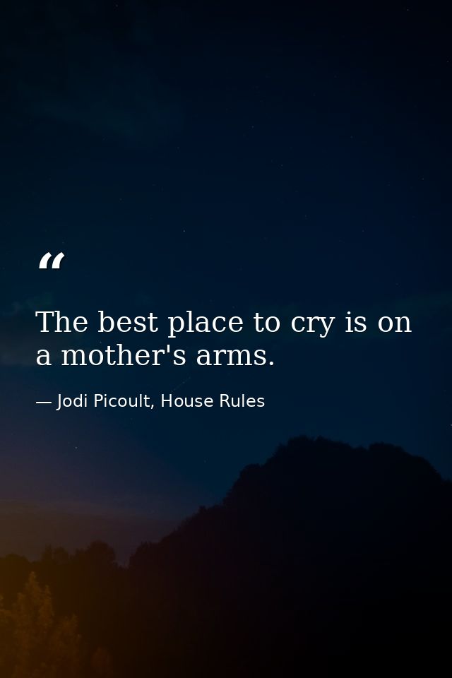 The best place to cry is on a mother's arms. — Jodi Picoult, House Rules