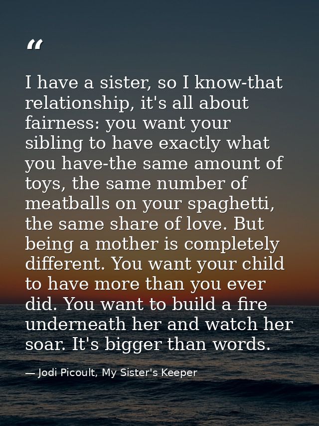 I have a sister, so I know-that relationship, it's all about fairness: you want your sibling to have exactly what you ha — Jodi Picoult, My Sister's Keeper