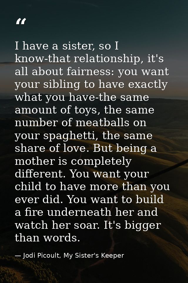I have a sister, so I know-that relationship, it's all about fairness: you want your sibling to have exactly what you ha — Jodi Picoult, My Sister's Keeper