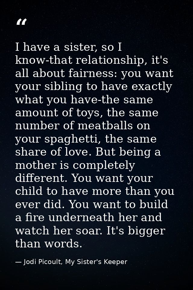 I have a sister, so I know-that relationship, it's all about fairness: you want your sibling to have exactly what you ha — Jodi Picoult, My Sister's Keeper