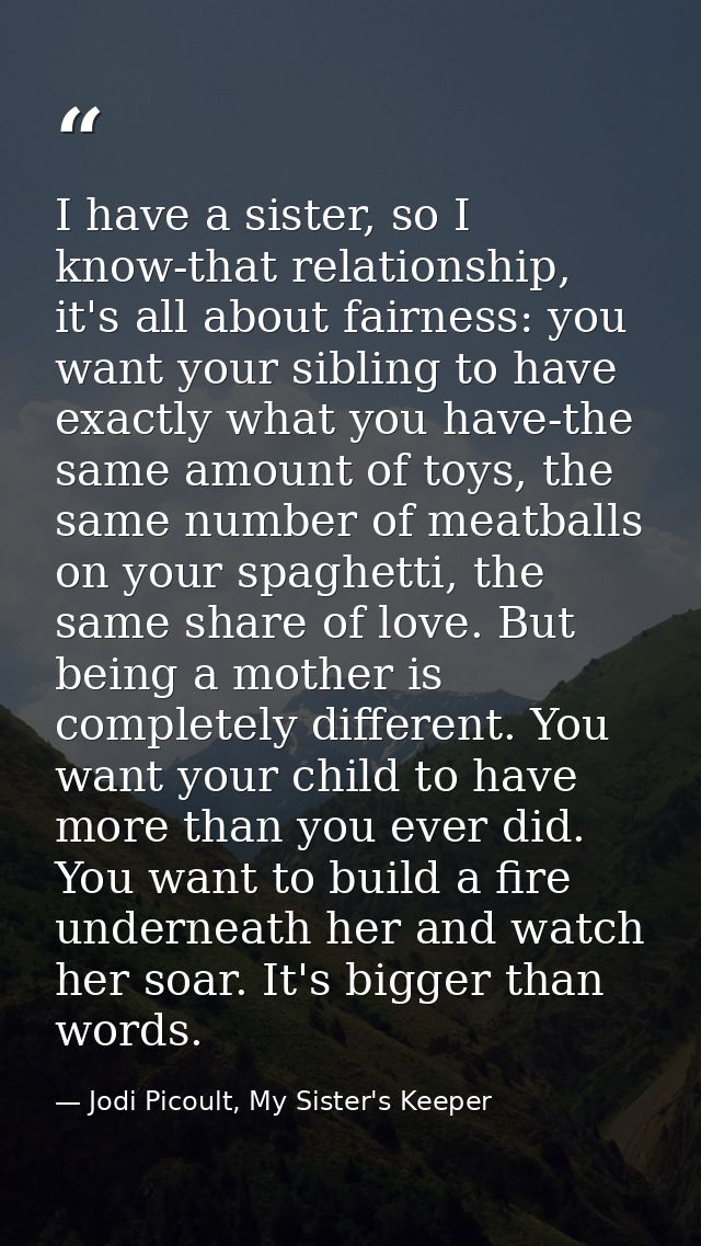 I have a sister, so I know-that relationship, it's all about fairness: you want your sibling to have exactly what you ha — Jodi Picoult, My Sister's Keeper