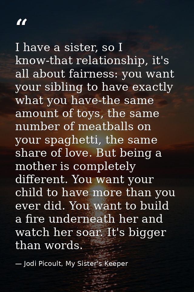 I have a sister, so I know-that relationship, it's all about fairness: you want your sibling to have exactly what you ha — Jodi Picoult, My Sister's Keeper