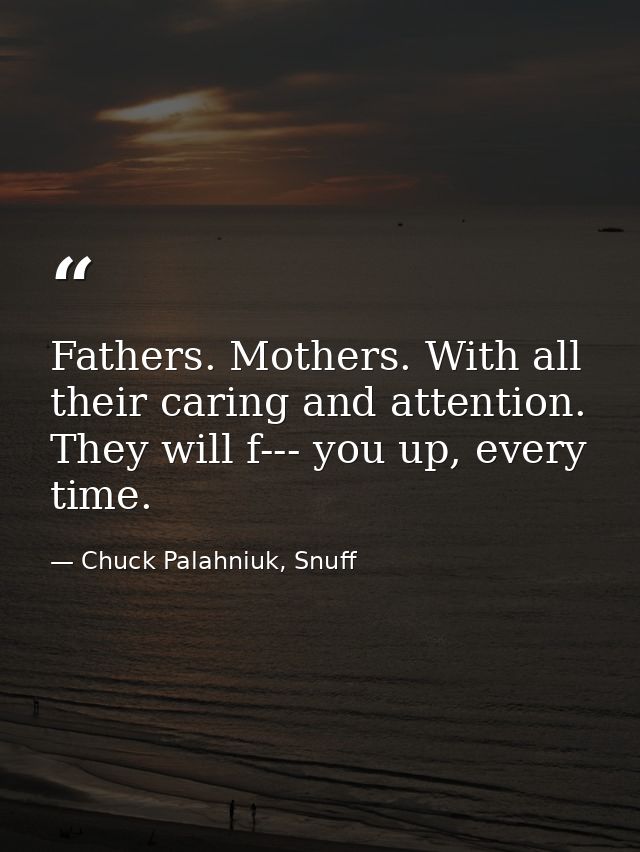 Fathers. Mothers. With all their caring and attention. They will f--- you up, every time. — Chuck Palahniuk, Snuff